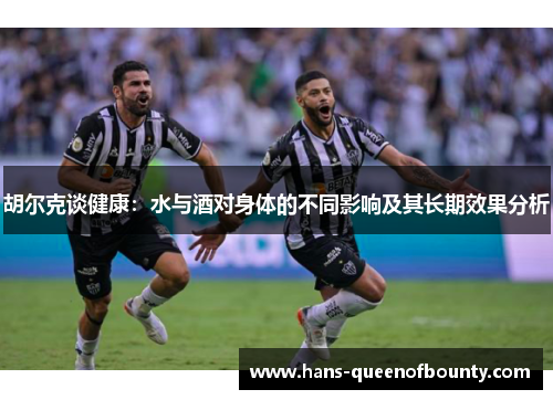 胡尔克谈健康：水与酒对身体的不同影响及其长期效果分析
