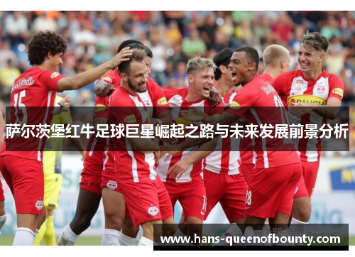 萨尔茨堡红牛足球巨星崛起之路与未来发展前景分析