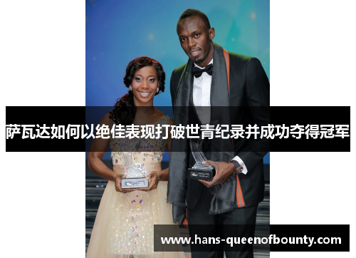 萨瓦达如何以绝佳表现打破世青纪录并成功夺得冠军 萨瓦达如何以绝佳表现打破世青纪录并成功夺得冠军