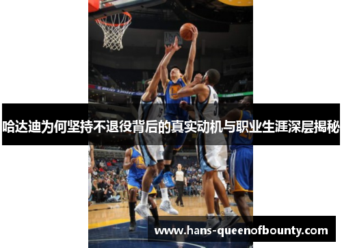 哈达迪为何坚持不退役背后的真实动机与职业生涯深层揭秘