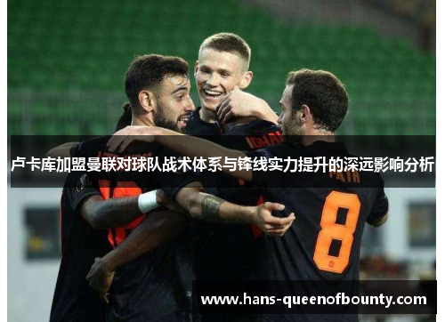卢卡库加盟曼联对球队战术体系与锋线实力提升的深远影响分析