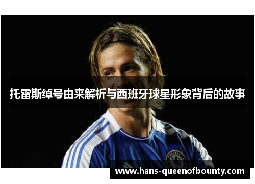 托雷斯绰号由来解析与西班牙球星形象背后的故事 托雷斯绰号由来解析与西班牙球星形象背后的故事