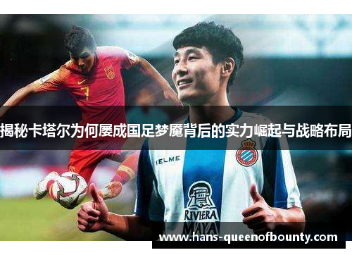 揭秘卡塔尔为何屡成国足梦魇背后的实力崛起与战略布局