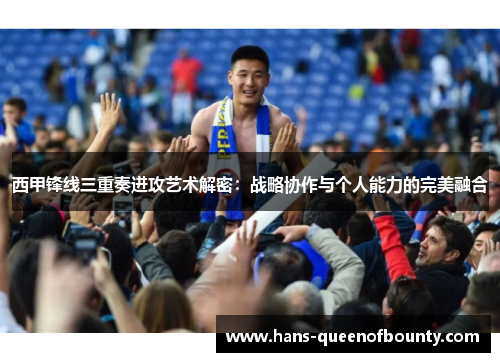 西甲锋线三重奏进攻艺术解密：战略协作与个人能力的完美融合