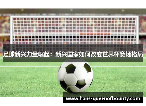 足球新兴力量崛起：新兴国家如何改变世界杯赛场格局