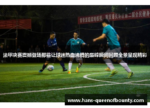 法甲决赛震撼登场那些让球迷热血沸腾的巅峰瞬间回顾全景呈现精彩