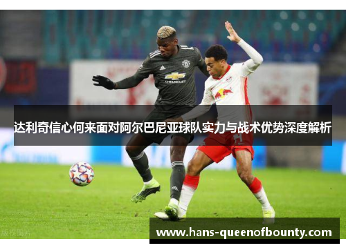 达利奇信心何来面对阿尔巴尼亚球队实力与战术优势深度解析