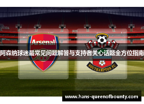 阿森纳球迷最常见问题解答与支持者关心话题全方位指南