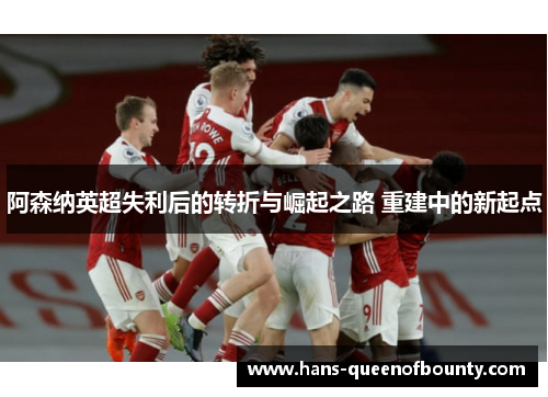 阿森纳英超失利后的转折与崛起之路 重建中的新起点