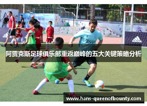 阿贾克斯足球俱乐部重返巅峰的五大关键策略分析 阿贾克斯足球俱乐部重返巅峰的五大关键策略分析