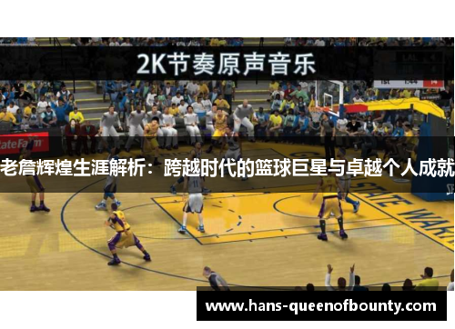 老詹辉煌生涯解析:跨越时代的篮球巨星与卓越个人成就 老詹辉煌生涯解析:跨越时代的篮球巨星与卓越个人成就