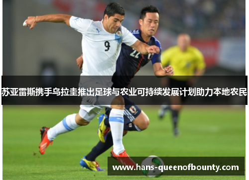 苏亚雷斯携手乌拉圭推出足球与农业可持续发展计划助力本地农民 苏亚雷斯携手乌拉圭推出足球与农业可持续发展计划助力本地农民