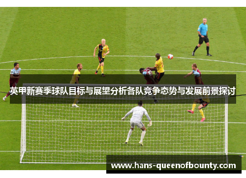 英甲新赛季球队目标与展望分析各队竞争态势与发展前景探讨
