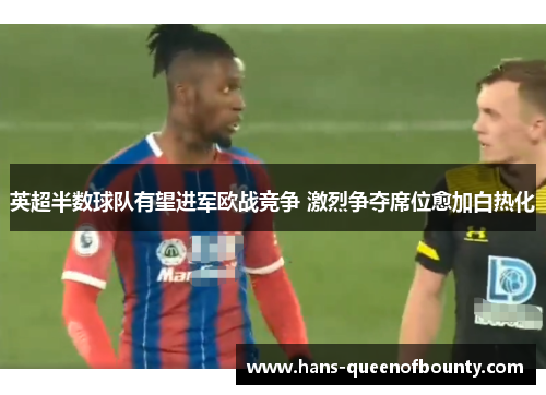 英超半数球队有望进军欧战竞争 激烈争夺席位愈加白热化