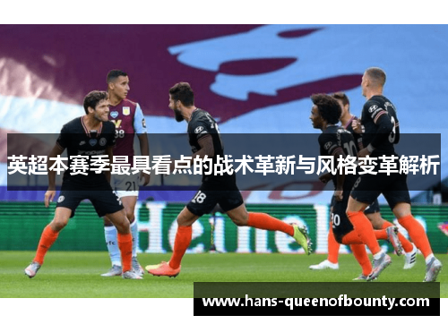 英超本赛季最具看点的战术革新与风格变革解析