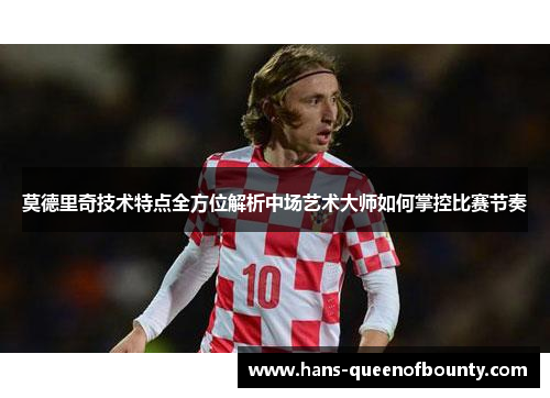 莫德里奇技术特点全方位解析中场艺术大师如何掌控比赛节奏