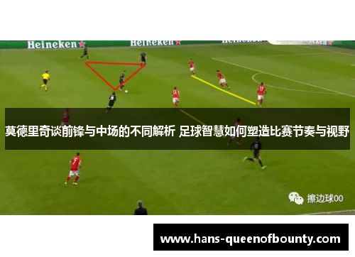 莫德里奇谈前锋与中场的不同解析 足球智慧如何塑造比赛节奏与视野