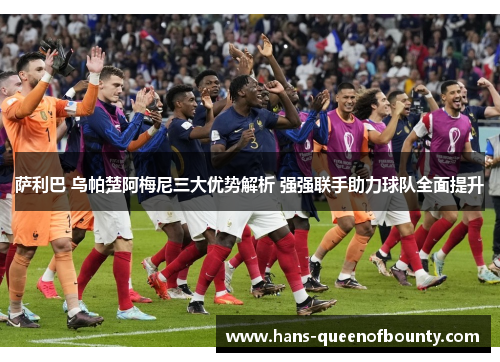 萨利巴 乌帕楚阿梅尼三大优势解析 强强联手助力球队全面提升 萨利巴 乌帕楚阿梅尼三大优势解析 强强联手助力球队全面提升