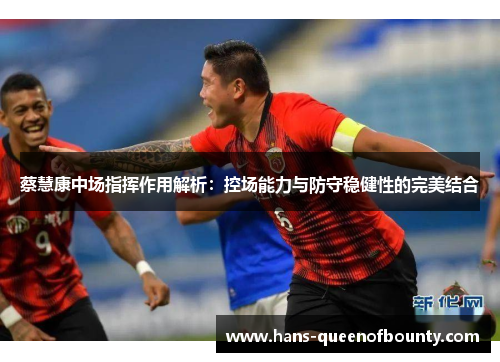 蔡慧康中场指挥作用解析:控场能力与防守稳健性的完美结合 蔡慧康中场指挥作用解析:控场能力与防守稳健性的完美结合