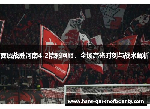 蓉城战胜河南4-2精彩回顾：全场高光时刻与战术解析