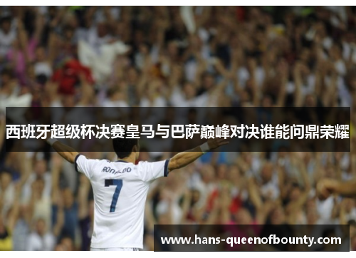 西班牙超级杯决赛皇马与巴萨巅峰对决谁能问鼎荣耀