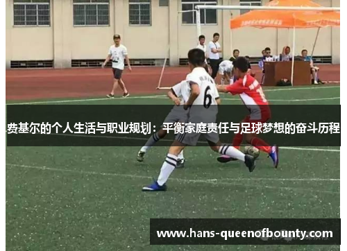 费基尔的个人生活与职业规划:平衡家庭责任与足球梦想的奋斗历程 费基尔的个人生活与职业规划:平衡家庭责任与足球梦想的奋斗历程