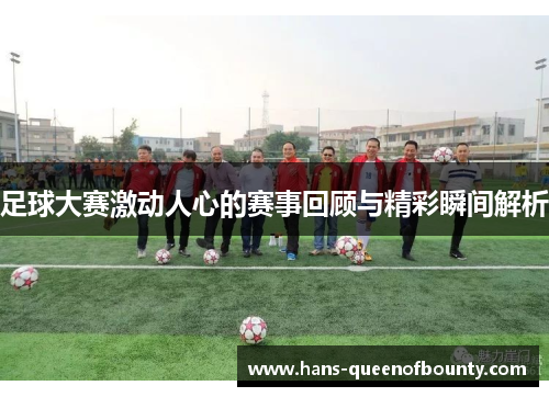 足球大赛激动人心的赛事回顾与精彩瞬间解析
