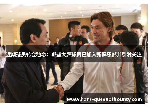 近期球员转会动态:哪些大牌球员已加入新俱乐部并引发关注 近期球员转会动态:哪些大牌球员已加入新俱乐部并引发关注