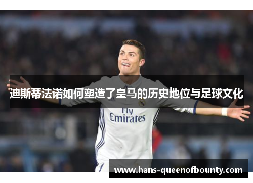 迪斯蒂法诺如何塑造了皇马的历史地位与足球文化 迪斯蒂法诺如何塑造了皇马的历史地位与足球文化