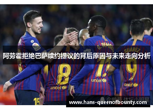 阿劳霍拒绝巴萨续约提议的背后原因与未来走向分析 阿劳霍拒绝巴萨续约提议的背后原因与未来走向分析