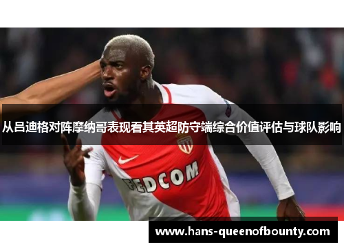 从吕迪格对阵摩纳哥表现看其英超防守端综合价值评估与球队影响