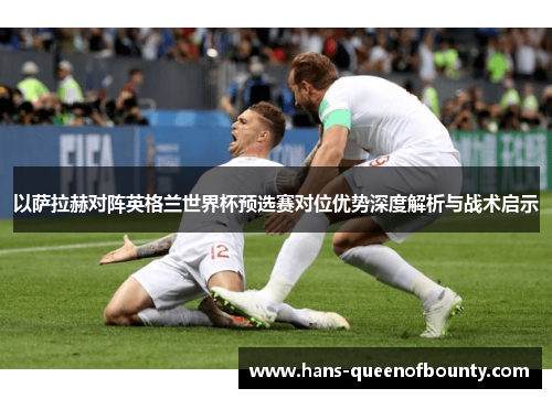以萨拉赫对阵英格兰世界杯预选赛对位优势深度解析与战术启示 以萨拉赫对阵英格兰世界杯预选赛对位优势深度解析与战术启示