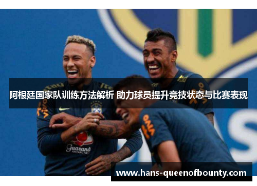 阿根廷国家队训练方法解析 助力球员提升竞技状态与比赛表现 阿根廷国家队训练方法解析 助力球员提升竞技状态与比赛表现
