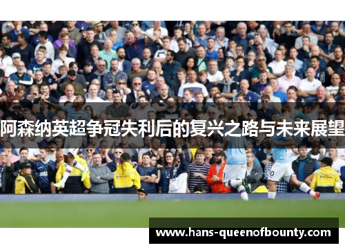 阿森纳英超争冠失利后的复兴之路与未来展望 阿森纳英超争冠失利后的复兴之路与未来展望