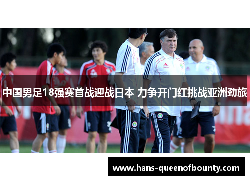 中国男足18强赛首战迎战日本 力争开门红挑战亚洲劲旅