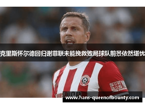 克里斯怀尔德回归谢菲联未能挽救败局球队前景依然堪忧 克里斯怀尔德回归谢菲联未能挽救败局球队前景依然堪忧