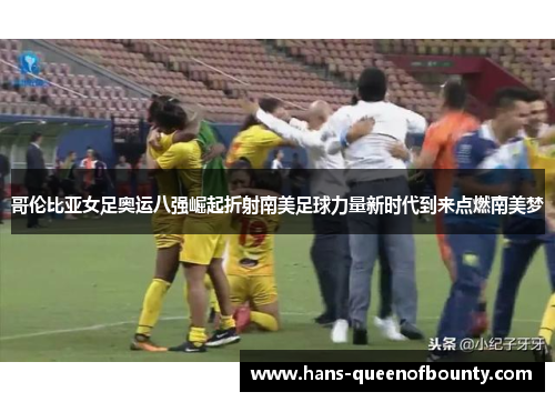 哥伦比亚女足奥运八强崛起折射南美足球力量新时代到来点燃南美梦
