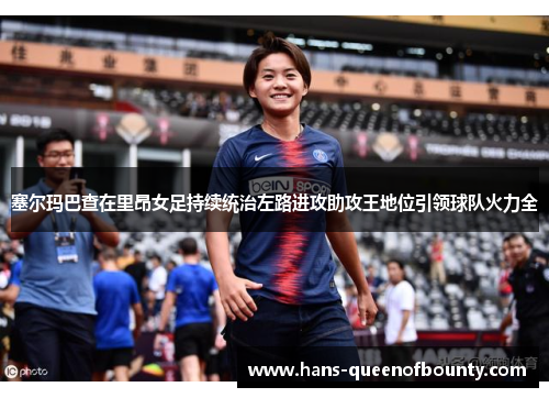 塞尔玛巴查在里昂女足持续统治左路进攻助攻王地位引领球队火力全