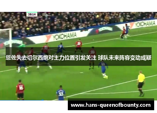 恩佐失去切尔西绝对主力位置引发关注 球队未来阵容变动成疑 恩佐失去切尔西绝对主力位置引发关注 球队未来阵容变动成疑