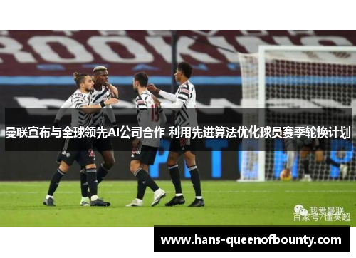 曼联宣布与全球领先AI公司合作 利用先进算法优化球员赛季轮换计划