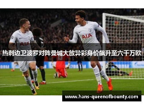 热刺边卫波罗对阵曼城大放异彩身价飙升至六千万欧 热刺边卫波罗对阵曼城大放异彩身价飙升至六千万欧