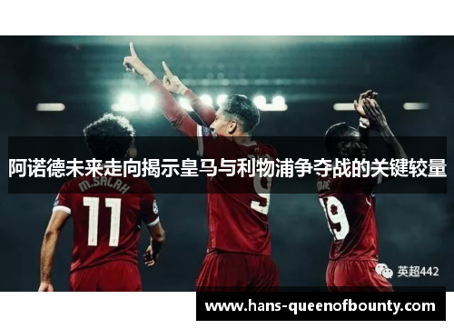 阿诺德未来走向揭示皇马与利物浦争夺战的关键较量