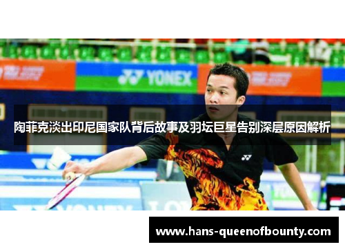 陶菲克淡出印尼国家队背后故事及羽坛巨星告别深层原因解析