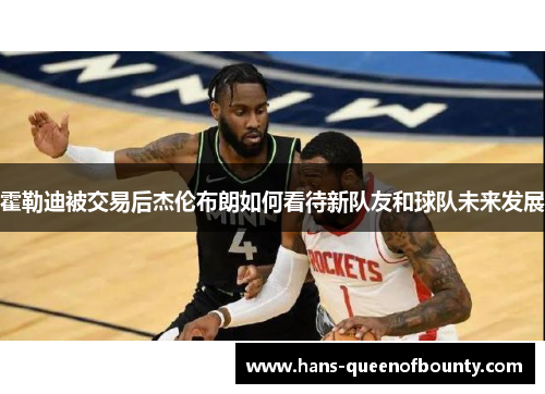 霍勒迪被交易后杰伦布朗如何看待新队友和球队未来发展