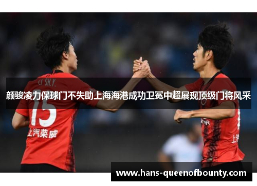 颜骏凌力保球门不失助上海海港成功卫冕中超展现顶级门将风采