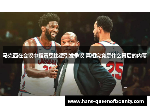 马克西在会议中指责恩比德引发争议 真相究竟是什么背后的内幕