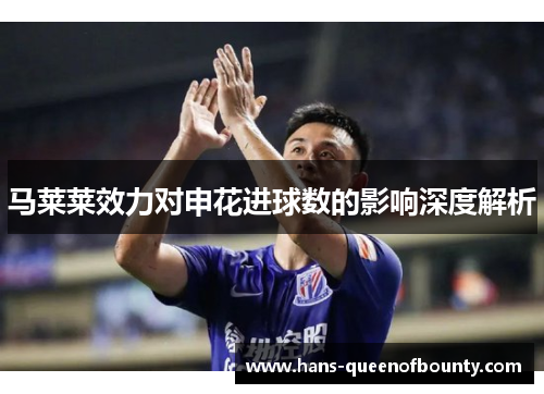 马莱莱效力对申花进球数的影响深度解析