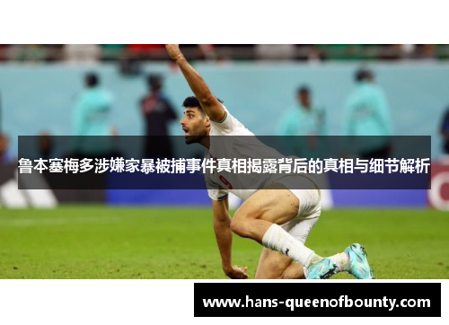 鲁本塞梅多涉嫌家暴被捕事件真相揭露背后的真相与细节解析