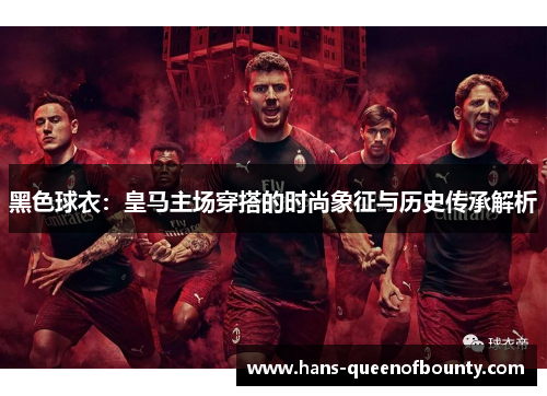 黑色球衣：皇马主场穿搭的时尚象征与历史传承解析