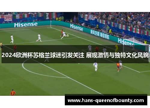 2024欧洲杯苏格兰球迷引发关注 展现激情与独特文化风貌